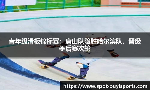 青年级滑板锦标赛:唐山队险胜哈尔滨队,晋级季后赛次轮