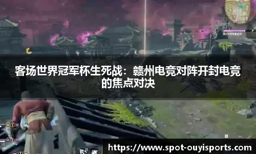客场世界冠军杯生死战：赣州电竞对阵开封电竞的焦点对决