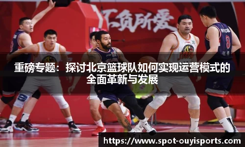 重磅专题:探讨北京篮球队如何实现运营模式的全面革新与发展
